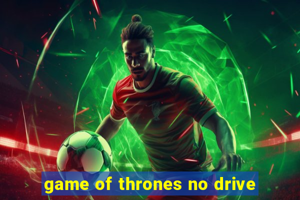 game of thrones no drive